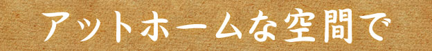 アットホームな空間で